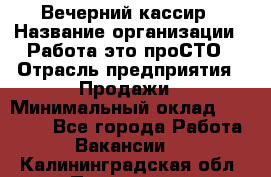 Вечерний кассир › Название организации ­ Работа-это проСТО › Отрасль предприятия ­ Продажи › Минимальный оклад ­ 21 000 - Все города Работа » Вакансии   . Калининградская обл.,Приморск г.